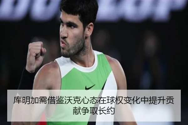 库明加需借鉴沃克心态在球权变化中提升贡献争取长约