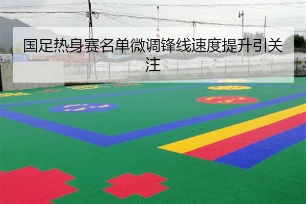 国足热身赛名单微调锋线速度提升引关注