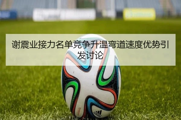 谢震业接力名单竞争升温弯道速度优势引发讨论